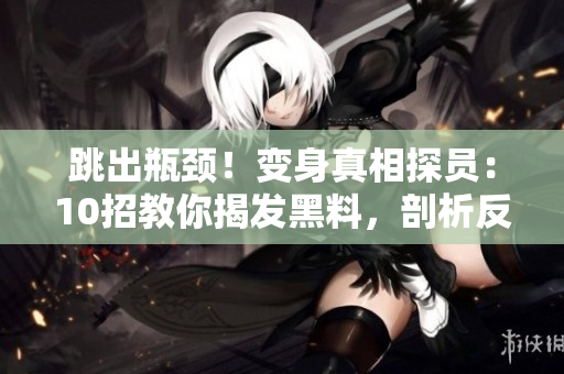 跳出瓶颈！变身真相探员：10招教你揭发黑料，剖析反差婊