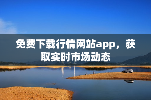 免费下载行情网站app，获取实时市场动态