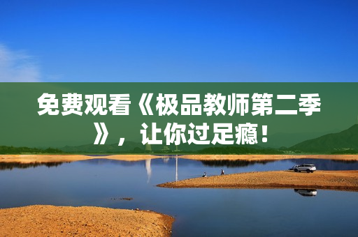 免费观看《极品教师第二季》，让你过足瘾！