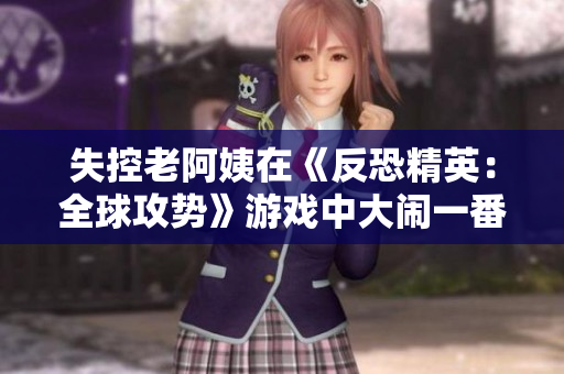 失控老阿姨在《反恐精英：全球攻势》游戏中大闹一番