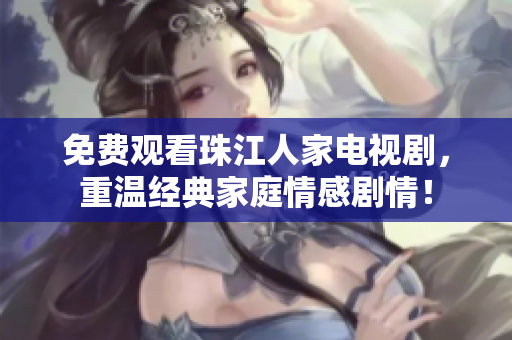 免费观看珠江人家电视剧，重温经典家庭情感剧情！