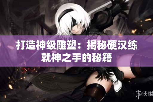 打造神级雕塑：揭秘硬汉练就神之手的秘籍