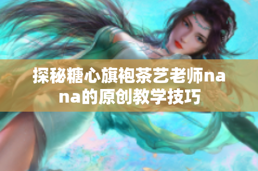 探秘糖心旗袍茶艺老师nana的原创教学技巧
