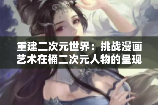 重建二次元世界：挑战漫画艺术在桶二次元人物的呈现