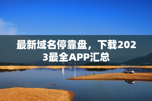 最新域名停靠盘，下载2023最全APP汇总
