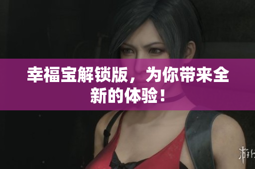 幸福宝解锁版，为你带来全新的体验！