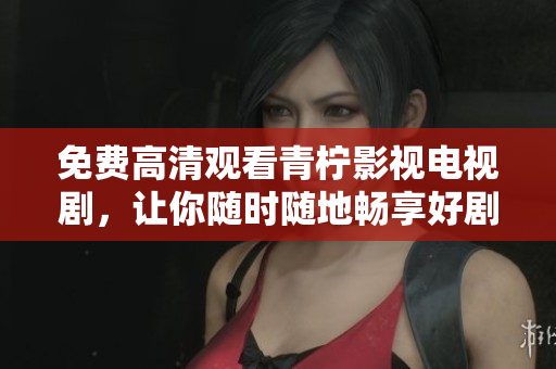 免费高清观看青柠影视电视剧，让你随时随地畅享好剧！