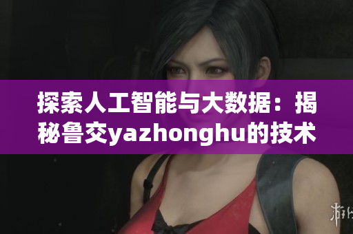 探索人工智能与大数据：揭秘鲁交yazhonghu的技术应用