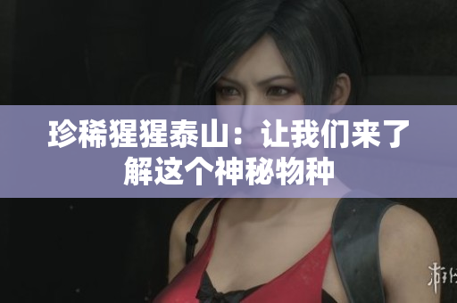 珍稀猩猩泰山：让我们来了解这个神秘物种