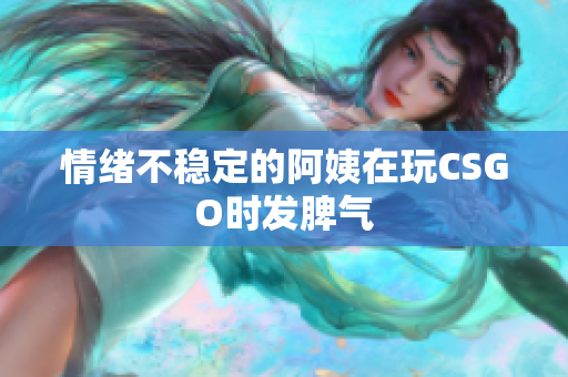 情绪不稳定的阿姨在玩CSGO时发脾气