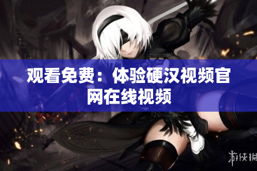 观看免费：体验硬汉视频官网在线视频