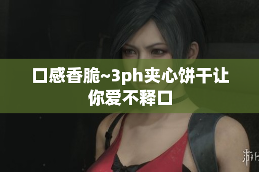 口感香脆~3ph夹心饼干让你爱不释口