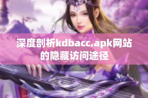 深度剖析kdbacc.apk网站的隐藏访问途径