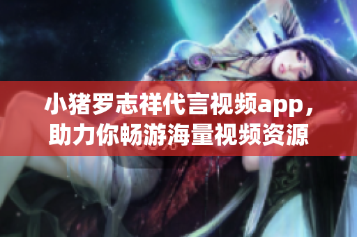 小猪罗志祥代言视频app，助力你畅游海量视频资源