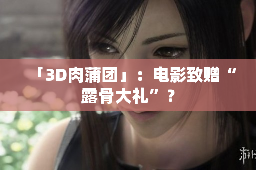 「3D肉蒲团」：电影致赠“露骨大礼”？