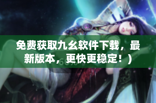 免费获取九幺软件下载，最新版本，更快更稳定！)