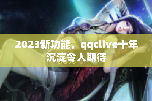 2023新功能，qqclive十年沉淀令人期待