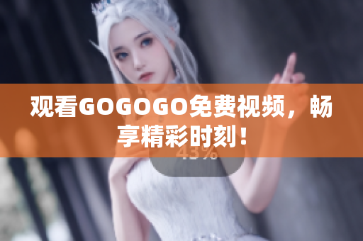观看GOGOGO免费视频，畅享精彩时刻！