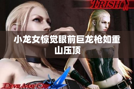 小龙女惊觉眼前巨龙枪如重山压顶