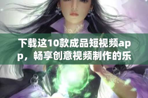 下载这10款成品短视频app，畅享创意视频制作的乐趣