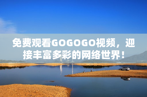 免费观看GOGOGO视频，迎接丰富多彩的网络世界！