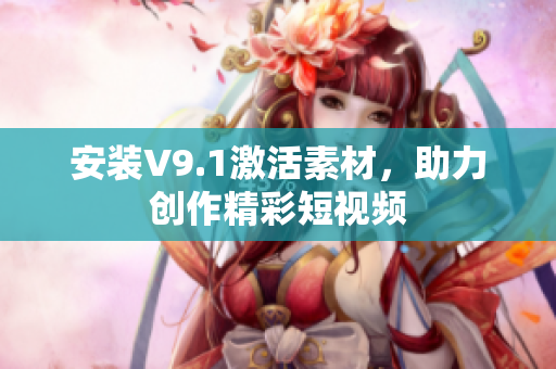 安装V9.1激活素材，助力创作精彩短视频
