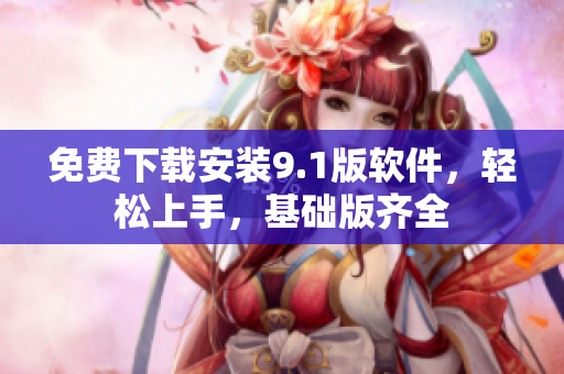 免费下载安装9.1版软件，轻松上手，基础版齐全