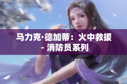 马力克·德加蒂：火中救援 - 消防员系列