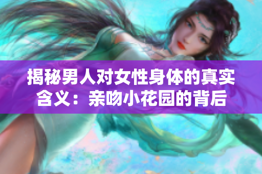 揭秘男人对女性身体的真实含义：亲吻小花园的背后
