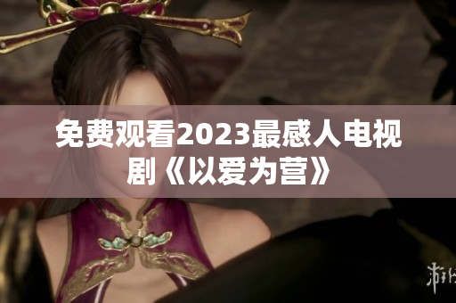 免费观看2023最感人电视剧《以爱为营》