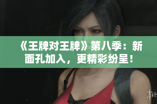 《王牌对王牌》第八季：新面孔加入，更精彩纷呈！