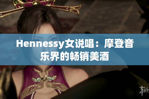 Hennessy女说唱：摩登音乐界的畅销美酒