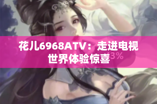 花儿6968ATV：走进电视世界体验惊喜