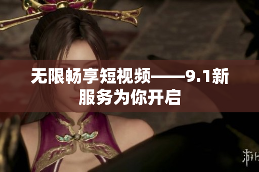 无限畅享短视频——9.1新服务为你开启