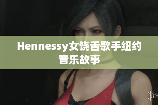 Hennessy女饶舌歌手纽约音乐故事