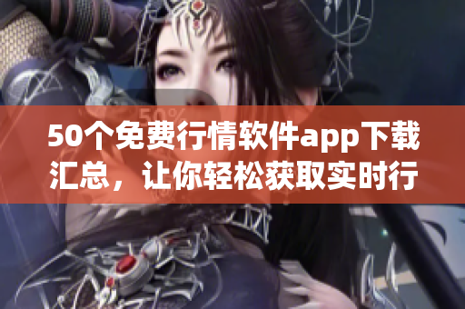 50个免费行情软件app下载汇总，让你轻松获取实时行情