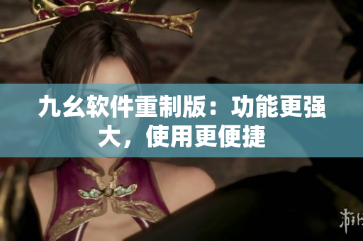 九幺软件重制版：功能更强大，使用更便捷