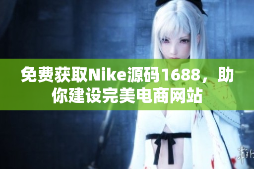 免费获取Nike源码1688，助你建设完美电商网站