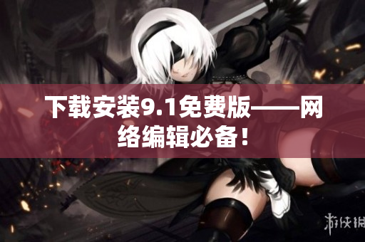 下载安装9.1免费版——网络编辑必备！