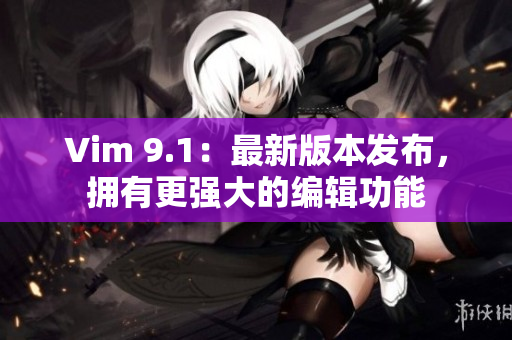 Vim 9.1：最新版本发布，拥有更强大的编辑功能