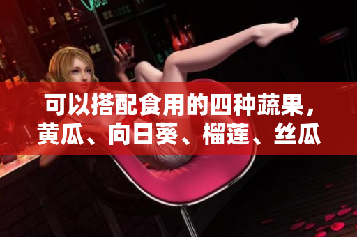 可以搭配食用的四种蔬果，黄瓜、向日葵、榴莲、丝瓜！