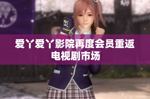 爱丫爱丫影院再度会员重返电视剧市场