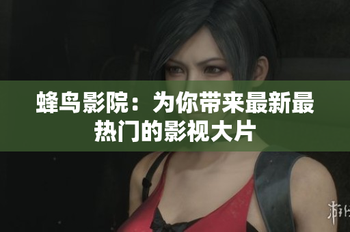 蜂鸟影院：为你带来最新最热门的影视大片