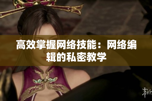 高效掌握网络技能：网络编辑的私密教学