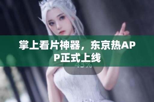 掌上看片神器，东京热APP正式上线