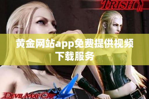 黄金网站app免费提供视频下载服务