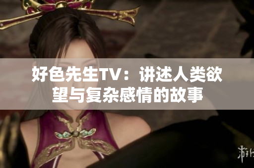 好色先生TV：讲述人类欲望与复杂感情的故事