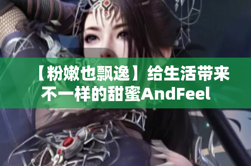 【粉嫩也飘逸】给生活带来不一样的甜蜜AndFeel