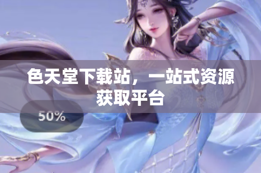 色天堂下载站，一站式资源获取平台