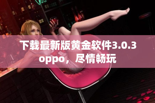 下载最新版黄金软件3.0.3oppo，尽情畅玩